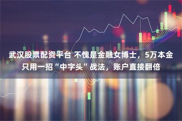 武汉股票配资平台 不愧是金融女博士，5万本金只用一招“中字头”战法，账户直接翻倍