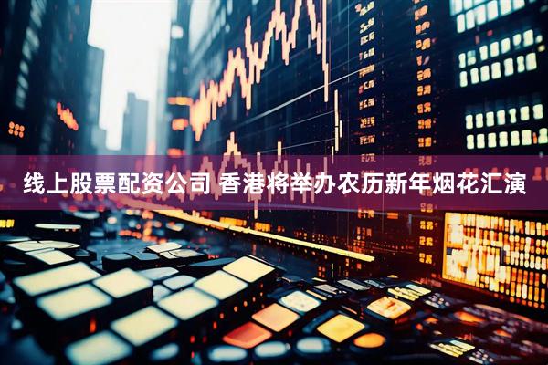 线上股票配资公司 香港将举办农历新年烟花汇演