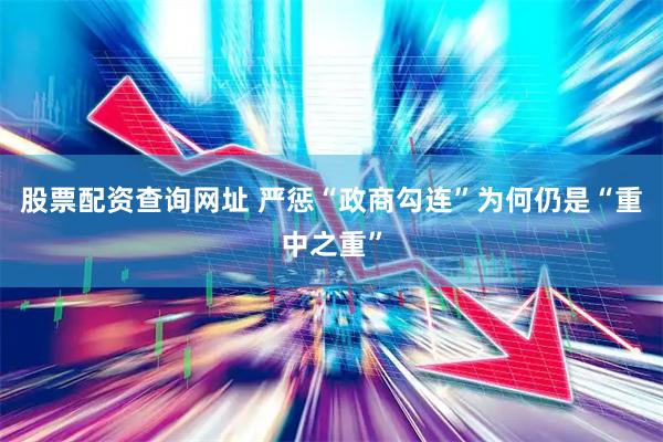 股票配资查询网址 严惩“政商勾连”为何仍是“重中之重”