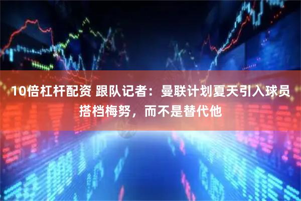10倍杠杆配资 跟队记者：曼联计划夏天引入球员搭档梅努，而不是替代他