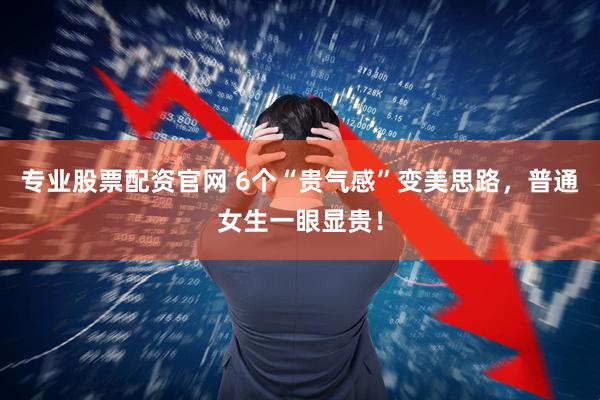 专业股票配资官网 6个“贵气感”变美思路，普通女生一眼显贵！