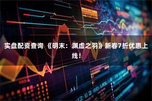 实盘配资查询 《明末：渊虚之羽》新春7折优惠上线！
