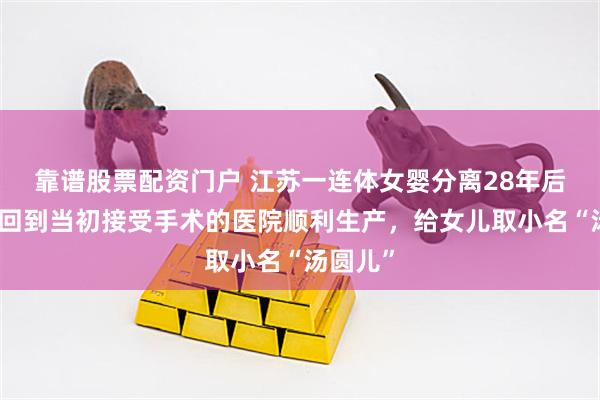 靠谱股票配资门户 江苏一连体女婴分离28年后怀孕，回到当初接受手术的医院顺利生产，给女儿取小名“汤圆儿”