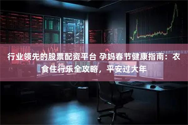 行业领先的股票配资平台 孕妈春节健康指南：衣食住行乐全攻略，平安过大年