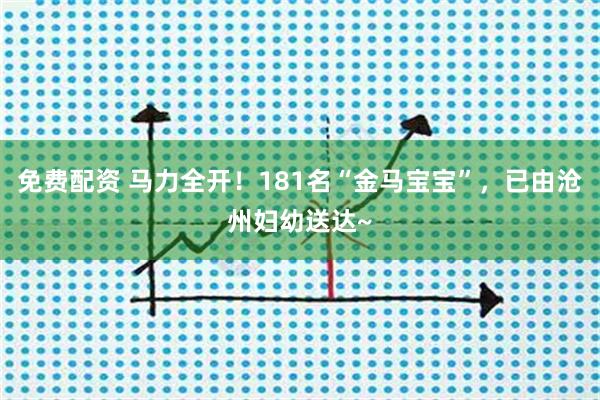 免费配资 马力全开！181名“金马宝宝”，已由沧州妇幼送达~