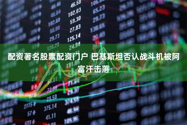 配资著名股票配资门户 巴基斯坦否认战斗机被阿富汗击落