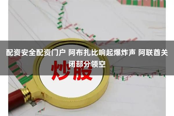 配资安全配资门户 阿布扎比响起爆炸声 阿联酋关闭部分领空