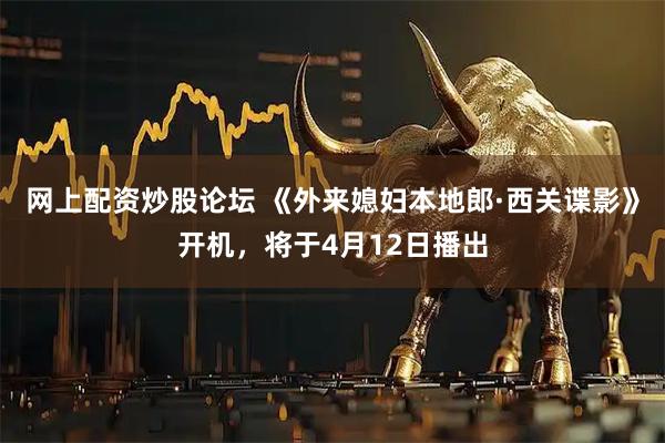 网上配资炒股论坛 《外来媳妇本地郎·西关谍影》开机，将于4月12日播出