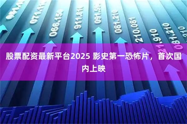 股票配资最新平台2025 影史第一恐怖片，首次国内上映