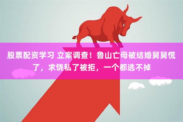 股票配资学习 立案调查！鲁山亡母被结婚舅舅慌了，求饶私了被拒，一个都逃不掉