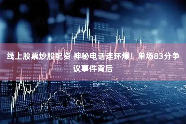 线上股票炒股配资 神秘电话连环爆！单场83分争议事件背后