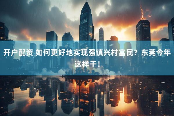开户配资 如何更好地实现强镇兴村富民？东莞今年这样干！