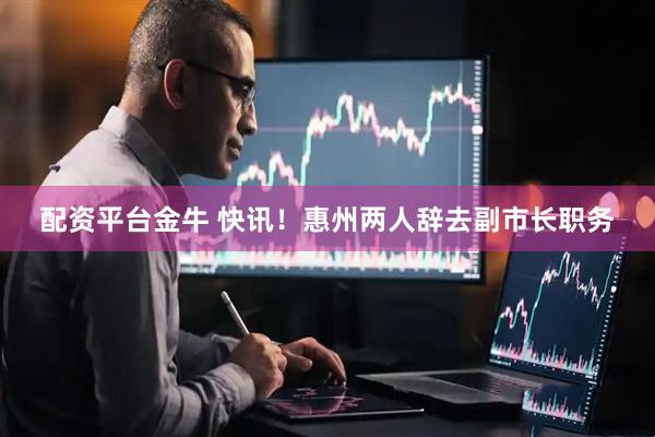 配资平台金牛 快讯！惠州两人辞去副市长职务