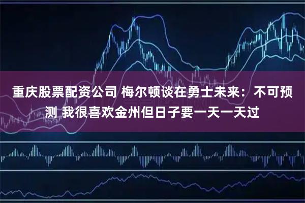 重庆股票配资公司 梅尔顿谈在勇士未来：不可预测 我很喜欢金州但日子要一天一天过