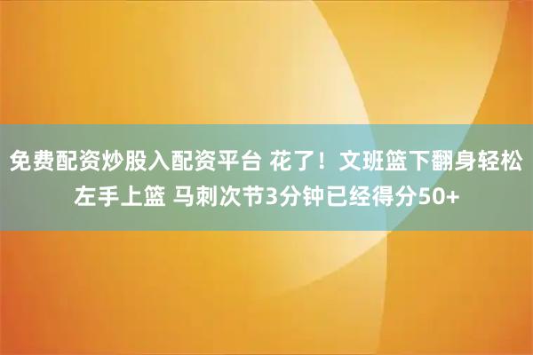 免费配资炒股入配资平台 花了！文班篮下翻身轻松左手上篮 马刺次节3分钟已经得分50+