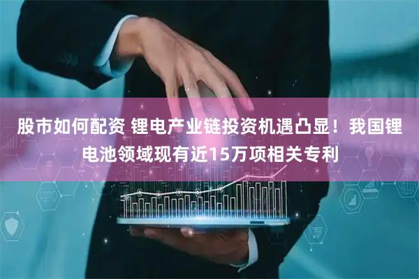 股市如何配资 锂电产业链投资机遇凸显！我国锂电池领域现有近15万项相关专利