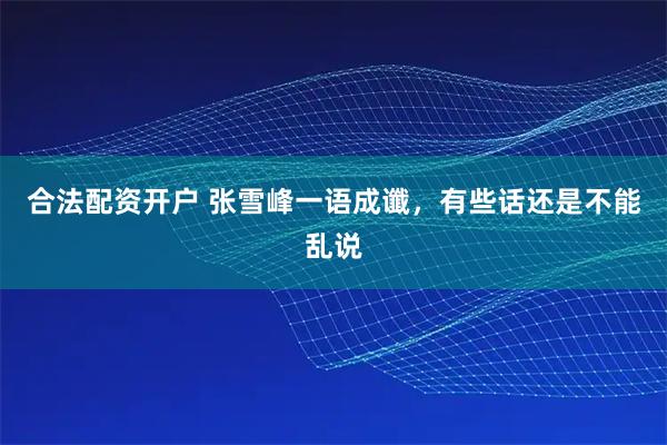 合法配资开户 张雪峰一语成谶，有些话还是不能乱说