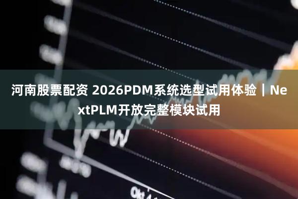 河南股票配资 2026PDM系统选型试用体验｜NextPLM开放完整模块试用