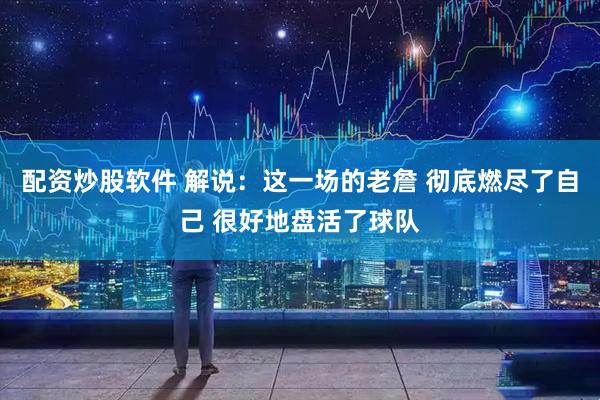配资炒股软件 解说：这一场的老詹 彻底燃尽了自己 很好地盘活了球队