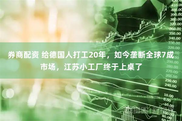 券商配资 给德国人打工20年，如今垄断全球7成市场，江苏小工厂终于上桌了