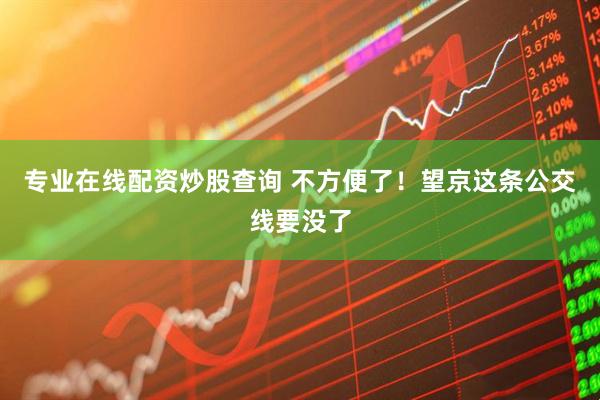 专业在线配资炒股查询 不方便了！望京这条公交线要没了