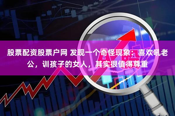 股票配资股票户网 发现一个奇怪现象：喜欢吼老公，训孩子的女人，其实很值得尊重