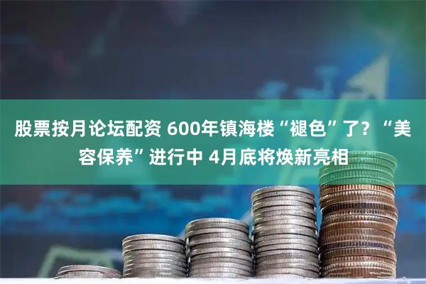 股票按月论坛配资 600年镇海楼“褪色”了？“美容保养”进行中 4月底将焕新亮相