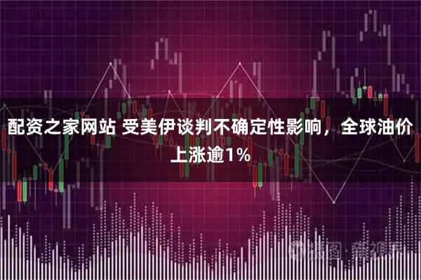 配资之家网站 受美伊谈判不确定性影响，全球油价上涨逾1%