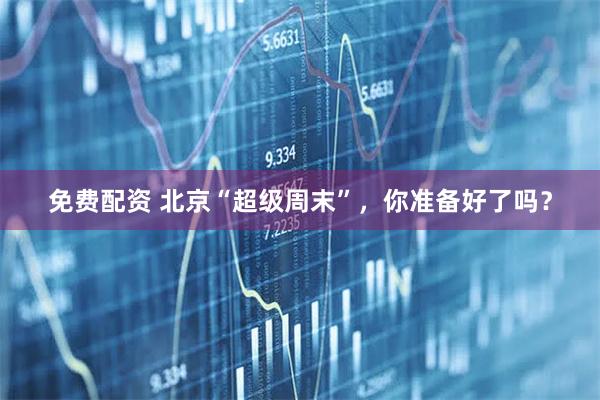 免费配资 北京“超级周末”，你准备好了吗？