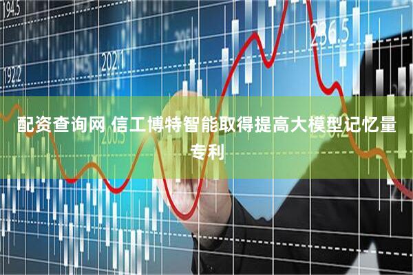 配资查询网 信工博特智能取得提高大模型记忆量专利