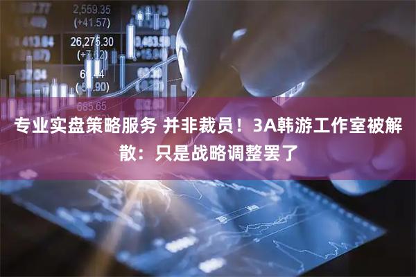 专业实盘策略服务 并非裁员！3A韩游工作室被解散：只是战略调整罢了