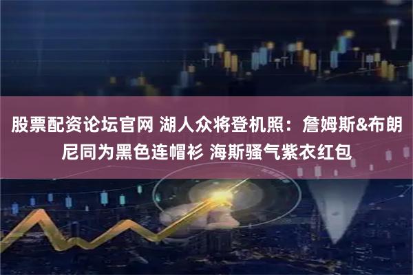 股票配资论坛官网 湖人众将登机照：詹姆斯&布朗尼同为黑色连帽衫 海斯骚气紫衣红包