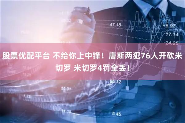 股票优配平台 不给你上中锋！唐斯两犯76人开砍米切罗 米切罗4罚全丢！