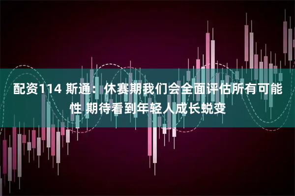 配资114 斯通：休赛期我们会全面评估所有可能性 期待看到年轻人成长蜕变