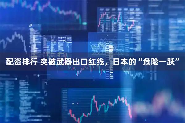 配资排行 突破武器出口红线，日本的“危险一跃”