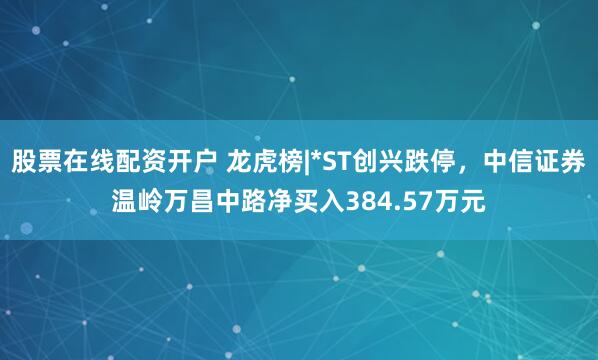 股票在线配资开户 龙虎榜|*ST创兴跌停，中信证券温岭万昌中路净买入384.57万元