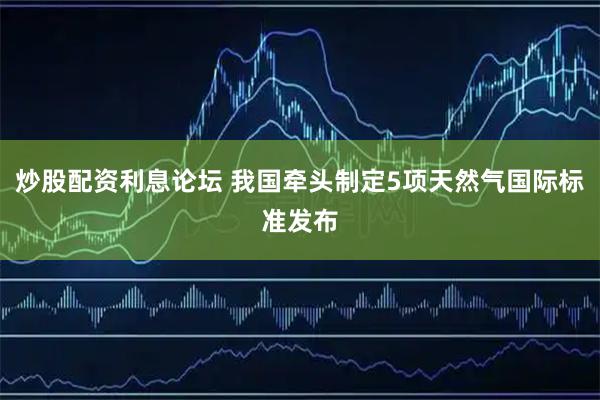 炒股配资利息论坛 我国牵头制定5项天然气国际标准发布