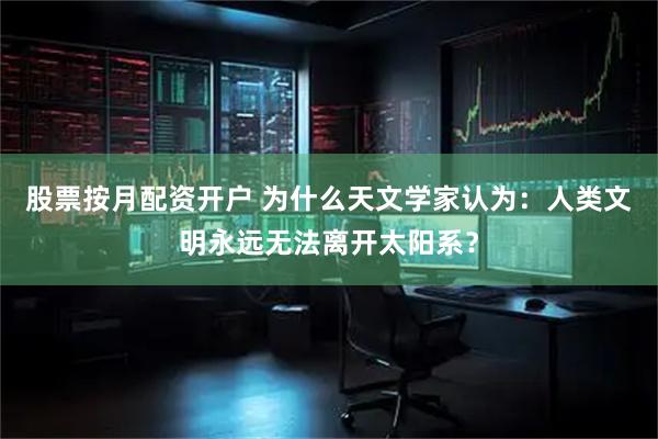 股票按月配资开户 为什么天文学家认为：人类文明永远无法离开太阳系？