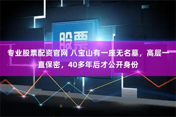 专业股票配资官网 八宝山有一座无名墓，高层一直保密，40多年后才公开身份