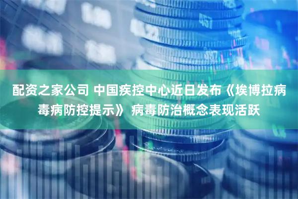 配资之家公司 中国疾控中心近日发布《埃博拉病毒病防控提示》 病毒防治概念表现活跃
