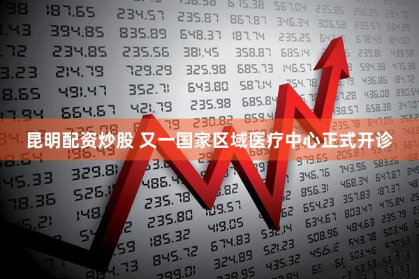 昆明配资炒股 又一国家区域医疗中心正式开诊