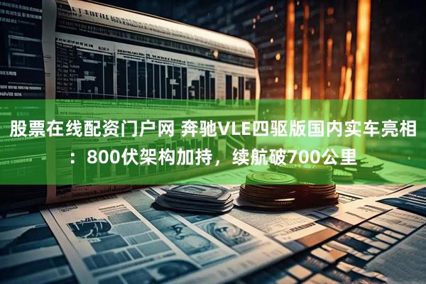 股票在线配资门户网 奔驰VLE四驱版国内实车亮相：800伏架构加持，续航破700公里