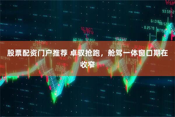 股票配资门户推荐 卓驭抢跑，舱驾一体窗口期在收窄