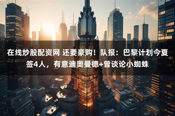 在线炒股配资网 还要豪购！队报：巴黎计划今夏签4人，有意迪奥曼德+曾谈论小蜘蛛