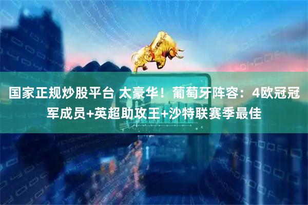国家正规炒股平台 太豪华！葡萄牙阵容：4欧冠冠军成员+英超助攻王+沙特联赛季最佳