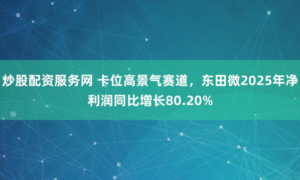 炒股配资服务网 卡位高景气赛道，东田微2025年净利润同比增长80.20%