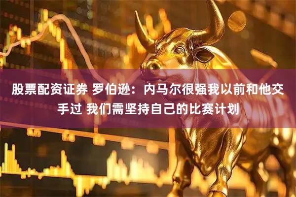 股票配资证券 罗伯逊：内马尔很强我以前和他交手过 我们需坚持自己的比赛计划