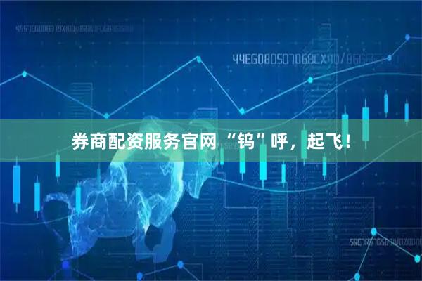 券商配资服务官网 “钨”呼，起飞！