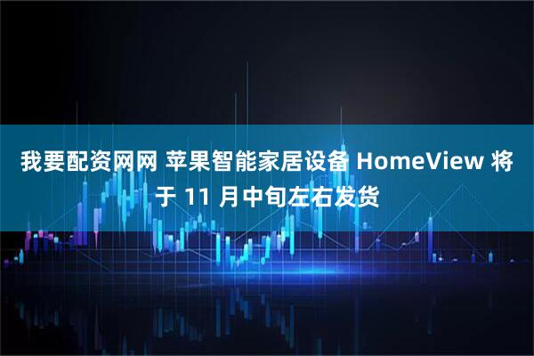 我要配资网网 苹果智能家居设备 HomeView 将于 11 月中旬左右发货